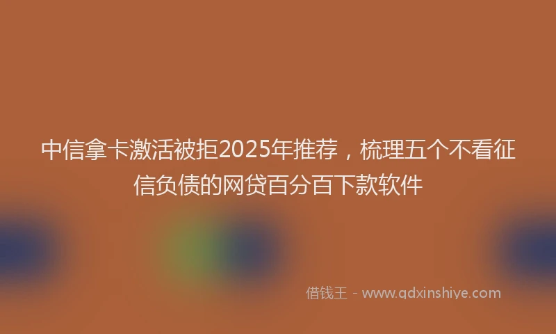 中信拿卡激活被拒2025年推荐，梳理五个不看征信负债的网贷百分百下款软件