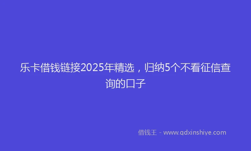 乐卡借钱链接2025年精选，归纳5个不看征信查询的口子