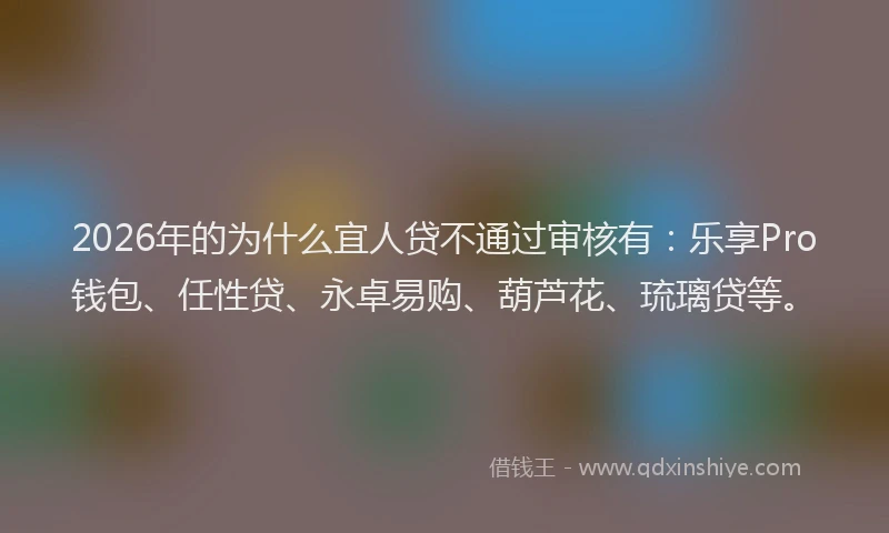 2026年的为什么宜人贷不通过审核有：乐享Pro钱包、任性贷、永卓易购、葫芦花、琉璃贷等。