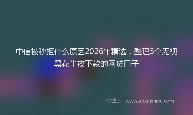 中信被秒拒什么原因2026年精选，整理5个无视黑花半夜下款的网贷口子