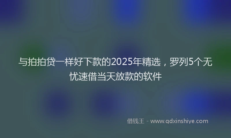 与拍拍贷一样好下款的2025年精选，罗列5个无忧速借当天放款的软件