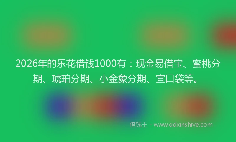 2026年的乐花借钱1000有：现金易借宝、蜜桃分期、琥珀分期、小金象分期、宜口袋等。