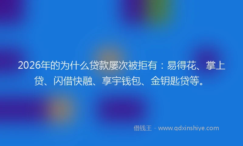 2026年的为什么贷款屡次被拒有：易得花、掌上贷、闪借快融、享宇钱包、金钥匙贷等。