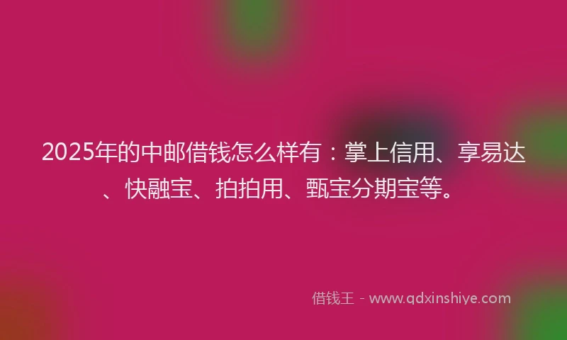 2025年的中邮借钱怎么样有:掌上信用、享易达、快融宝、拍拍用、甄宝分期宝等。
