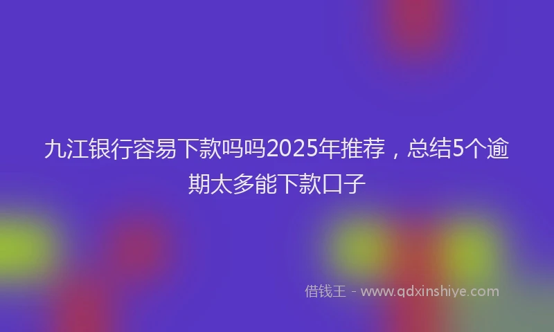 九江银行容易下款吗吗2025年推荐，总结5个逾期太多能下款口子