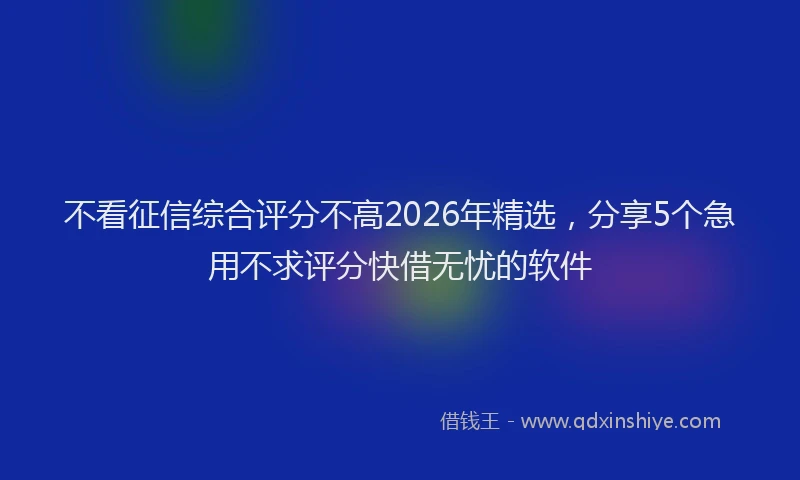 不看征信综合评分不高2026年精选,分享5个急用不求评分快借无忧的软件