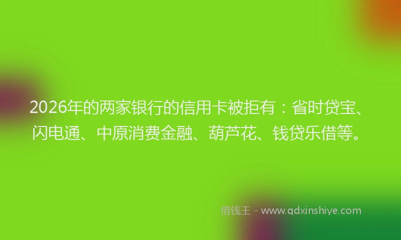 2026年的两家银行的信用卡被拒有：省时贷宝、闪电通、中原消费金融、葫芦花、钱贷乐借等。