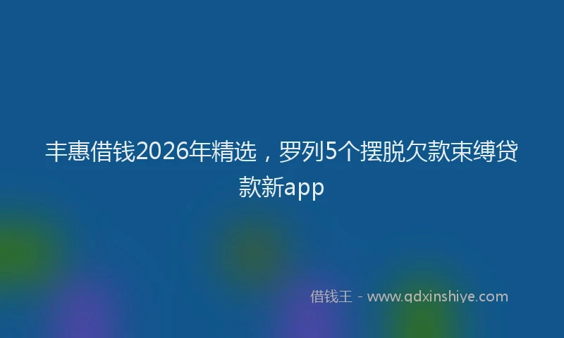 丰惠借钱2026年精选，罗列5个摆脱欠款束缚贷款新app