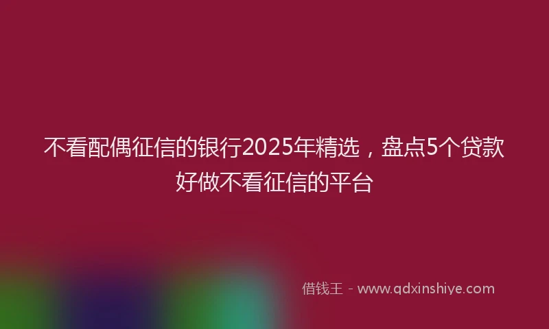 不看配偶征信的银行2025年精选，盘点5个贷款好做不看征信的平台