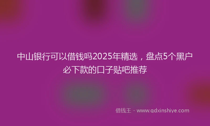 中山银行可以借钱吗2025年精选，盘点5个黑户必下款的口子贴吧推荐