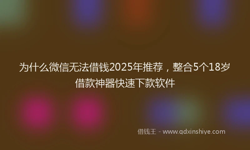 为什么微信无法借钱2025年推荐，整合5个18岁借款神器快速下款软件