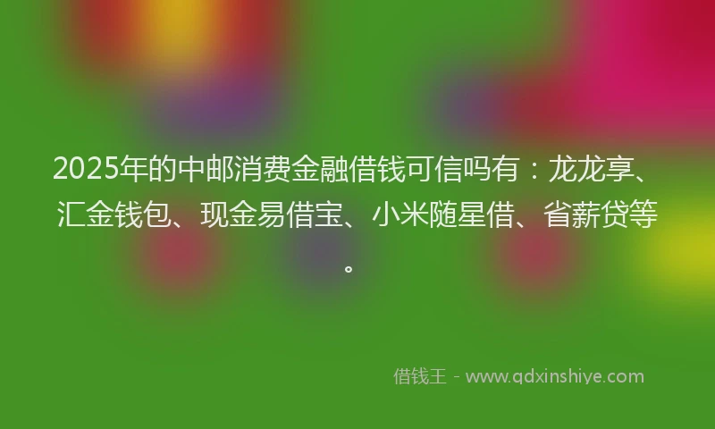 2025年的中邮消费金融借钱可信吗有：龙龙享、汇金钱包、现金易借宝、小米随星借、省薪贷等。