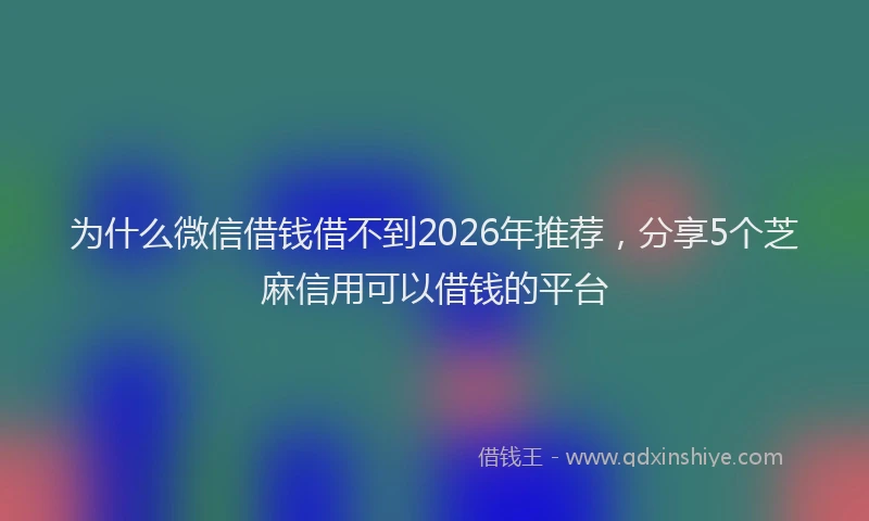 为什么微信借钱借不到2026年推荐,分享5个芝麻信用可以借钱的平台