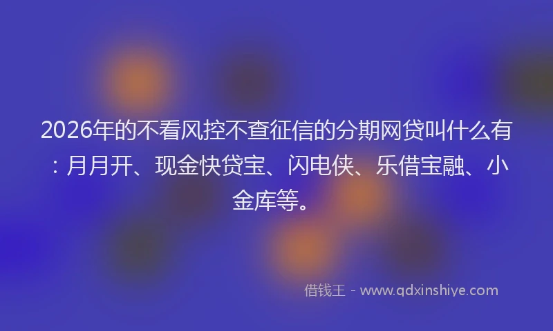 2026年的不看风控不查征信的分期网贷叫什么有：月月开、现金快贷宝、闪电侠、乐借宝融、小金库等。