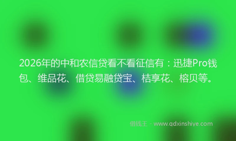 2026年的中和农信贷看不看征信有：迅捷Pro钱包、维品花、借贷易融贷宝、桔享花、榕贝等。