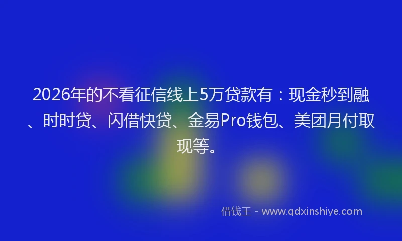2026年的不看征信线上5万贷款有：现金秒到融、时时贷、闪借快贷、金易Pro钱包、美团月付取现等。