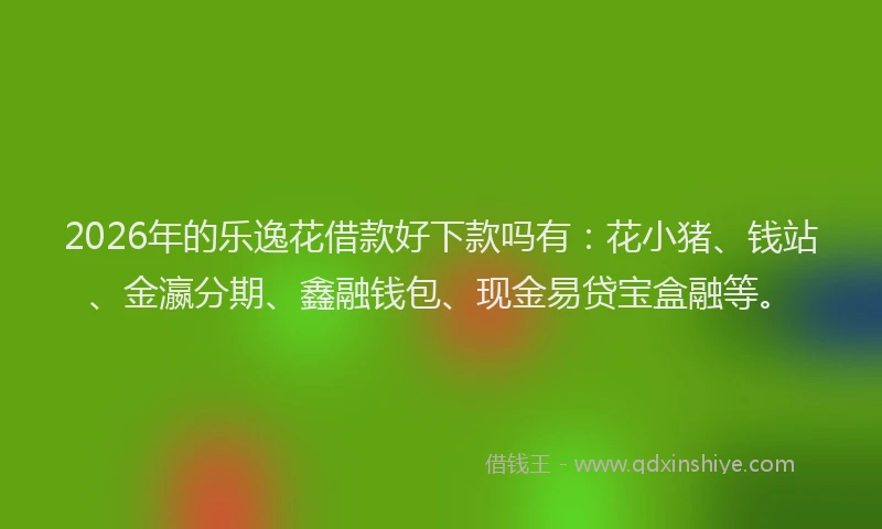 2026年的乐逸花借款好下款吗有：花小猪、钱站、金瀛分期、鑫融钱包、现金易贷宝盒融等。