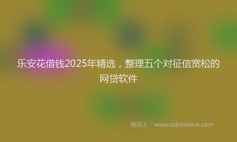 乐安花借钱2025年精选，整理五个对征信宽松的网贷软件