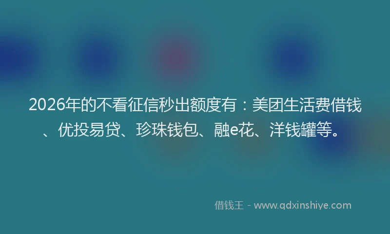 2026年的不看征信秒出额度有：美团生活费借钱、优投易贷、珍珠钱包、融e花、洋钱罐等。