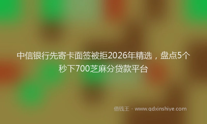 中信银行先寄卡面签被拒2026年精选，盘点5个秒下700芝麻分贷款平台