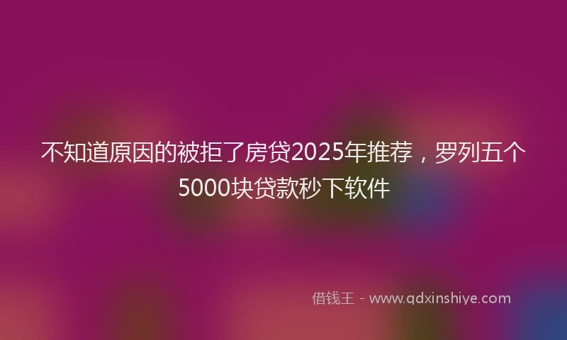 不知道原因的被拒了房贷2025年推荐，罗列五个5000块贷款秒下软件