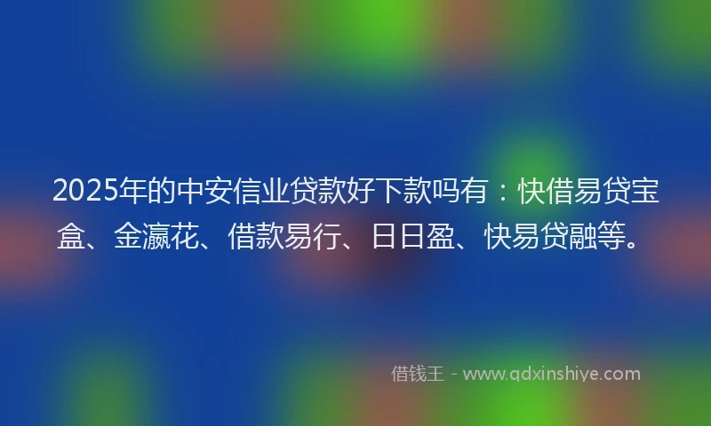 2025年的中安信业贷款好下款吗有：快借易贷宝盒、金瀛花、借款易行、日日盈、快易贷融等。