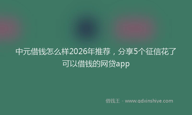 中元借钱怎么样2026年推荐，分享5个征信花了可以借钱的网贷app