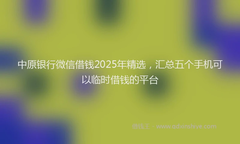 中原银行微信借钱2025年精选，汇总五个手机可以临时借钱的平台
