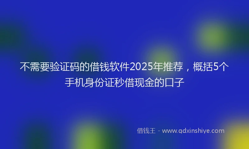 不需要验证码的借钱软件2025年推荐，概括5个手机身份证秒借现金的口子