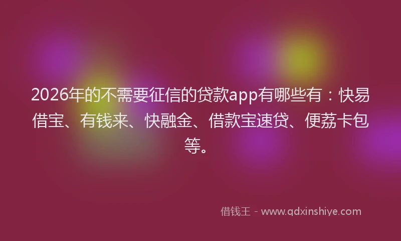 2026年的不需要征信的贷款app有哪些有：快易借宝、有钱来、快融金、借款宝速贷、便荔卡包等。