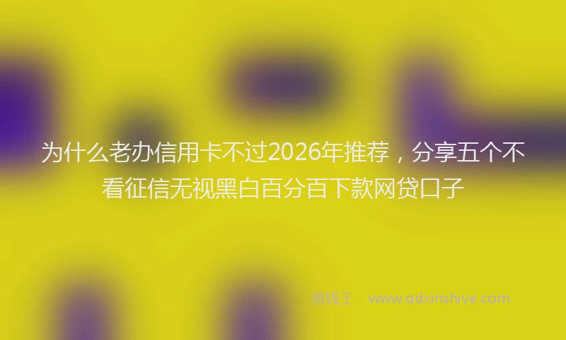 为什么老办信用卡不过2026年推荐，分享五个不看征信无视黑白百分百下款网贷口子