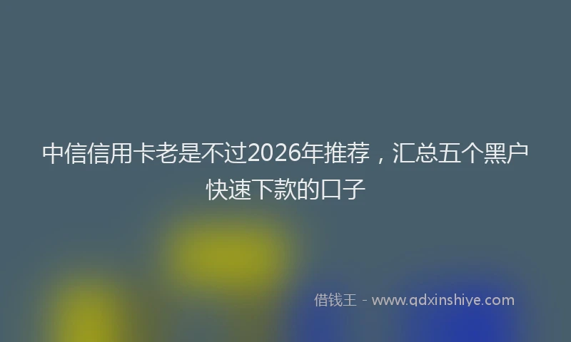 中信信用卡老是不过2026年推荐，汇总五个黑户快速下款的口子