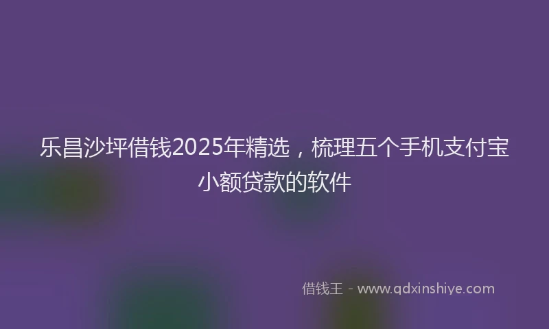 乐昌沙坪借钱2025年精选，梳理五个手机支付宝小额贷款的软件
