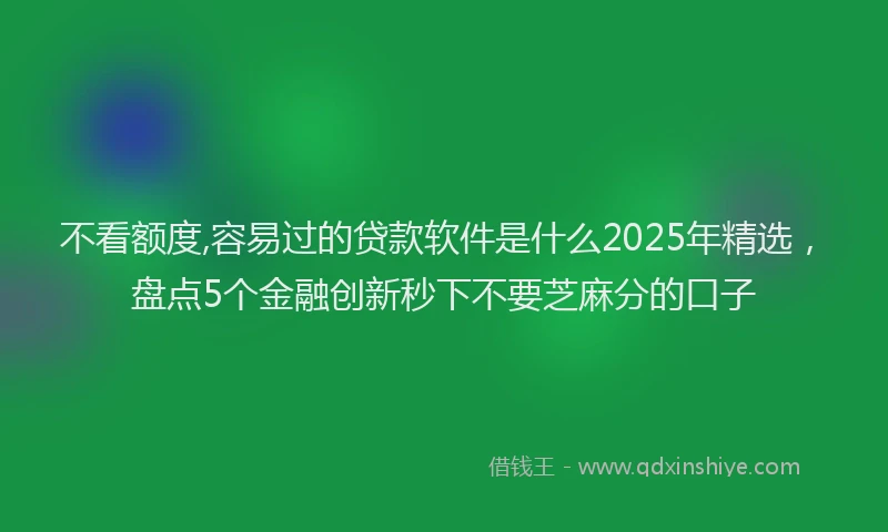 不看额度,容易过的贷款软件是什么2025年精选，盘点5个金融创新秒下不要芝麻分的口子