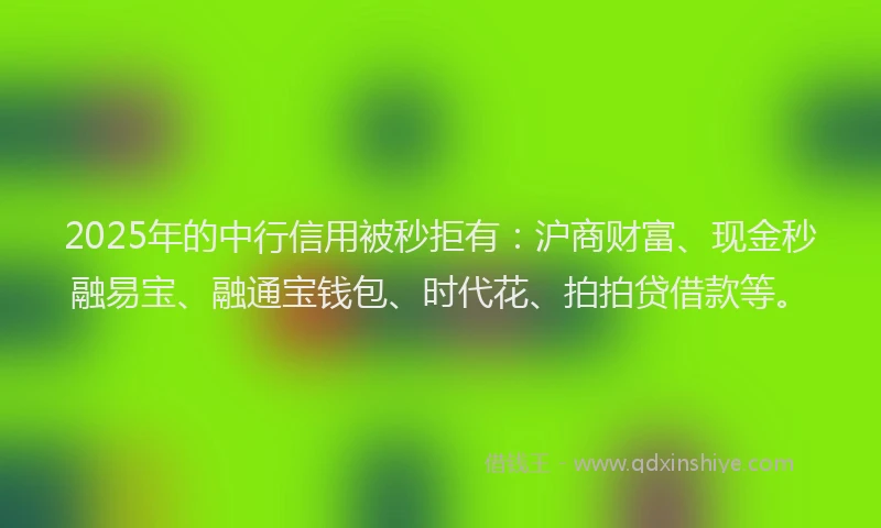 2025年的中行信用被秒拒有：沪商财富、现金秒融易宝、融通宝钱包、时代花、拍拍贷借款等。