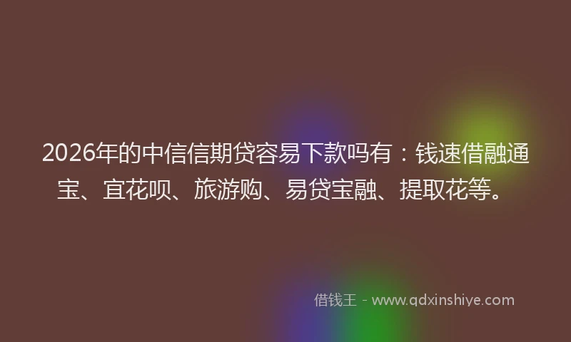 2026年的中信信期贷容易下款吗有：钱速借融通宝、宜花呗、旅游购、易贷宝融、提取花等。