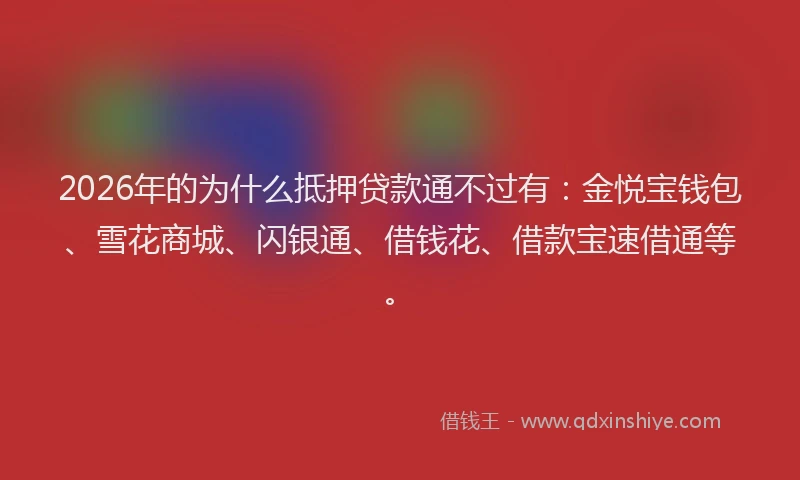 2026年的为什么抵押贷款通不过有：金悦宝钱包、雪花商城、闪银通、借钱花、借款宝速借通等。