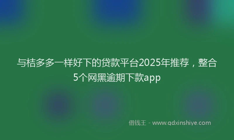 与桔多多一样好下的贷款平台2025年推荐，整合5个网黑逾期下款app