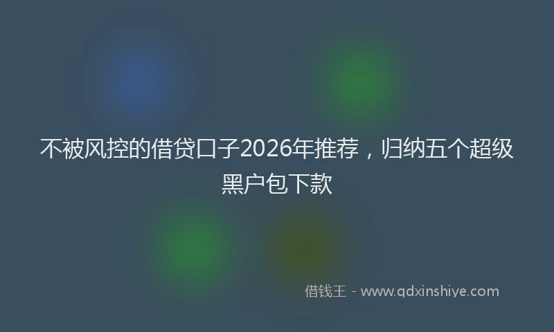 不被风控的借贷口子2026年推荐，归纳五个超级黑户包下款