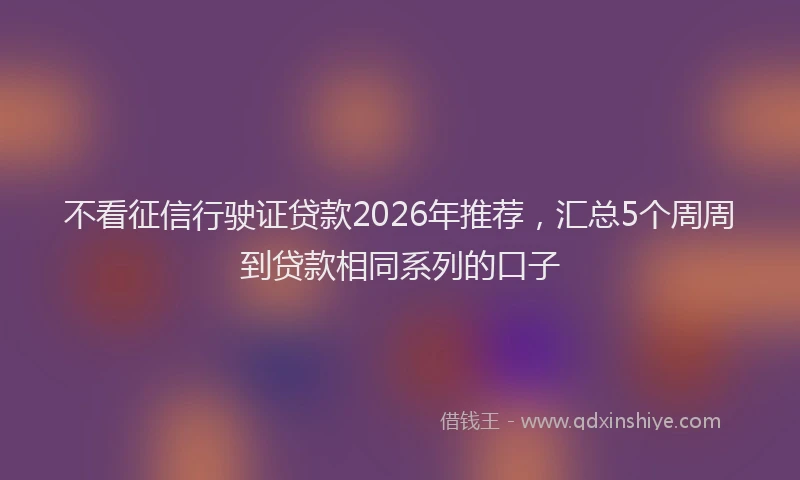 不看征信行驶证贷款2026年推荐，汇总5个周周到贷款相同系列的口子