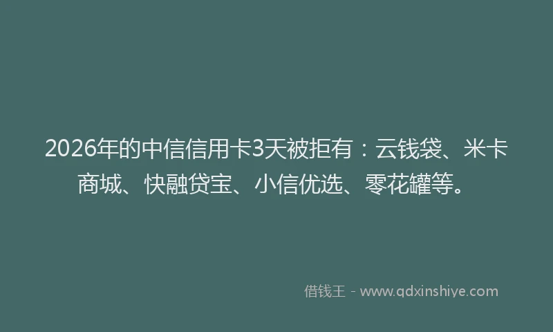 2026年的中信信用卡3天被拒有:云钱袋、米卡商城、快融贷宝、小信优选、零花罐等。