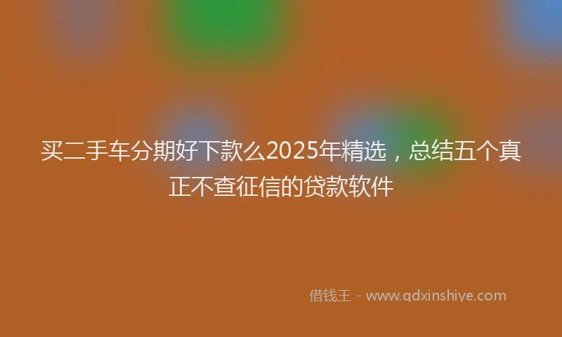 买二手车分期好下款么2025年精选，总结五个真正不查征信的贷款软件