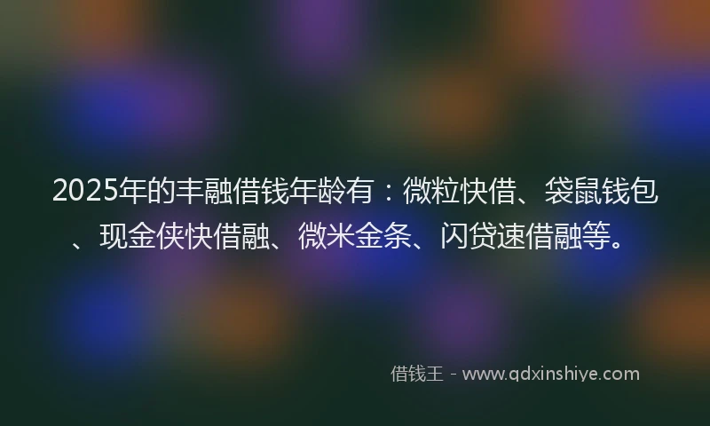 2025年的丰融借钱年龄有：微粒快借、袋鼠钱包、现金侠快借融、微米金条、闪贷速借融等。