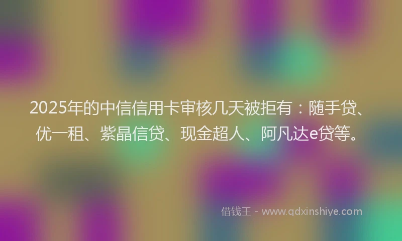 2025年的中信信用卡审核几天被拒有:随手贷、优一租、紫晶信贷、现金超人、阿凡达e贷等。