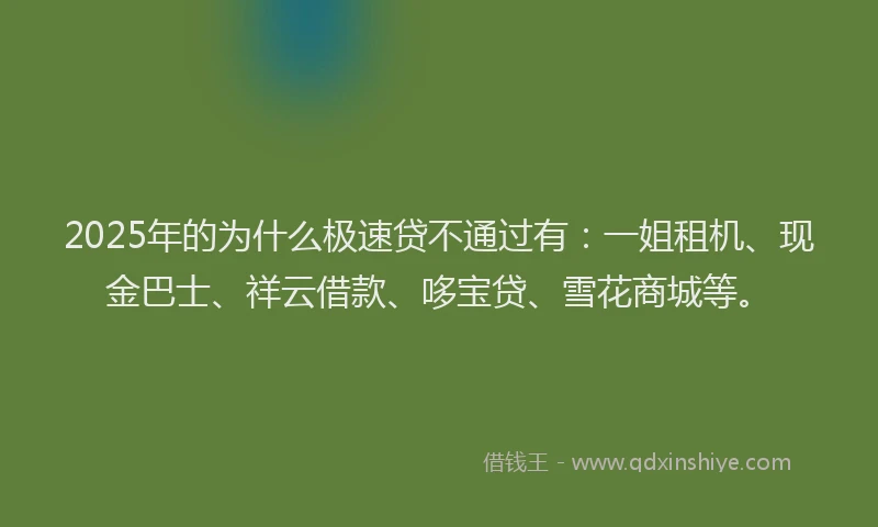 2025年的为什么极速贷不通过有：一姐租机、现金巴士、祥云借款、哆宝贷、雪花商城等。
