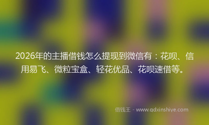2026年的主播借钱怎么提现到微信有：花呗、信用易飞、微粒宝盒、轻花优品、花呗速借等。