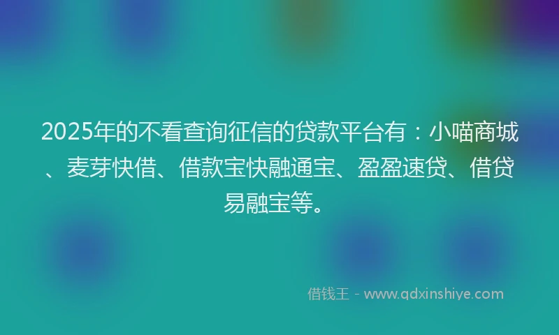 2025年的不看查询征信的贷款平台有:小喵商城、麦芽快借、借款宝快融通宝、盈盈速贷、借贷易融宝等。