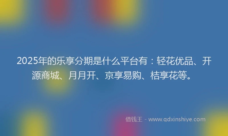 2025年的乐享分期是什么平台有:轻花优品、开源商城、月月开、京享易购、桔享花等。