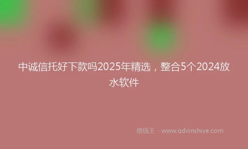 中诚信托好下款吗2025年精选，整合5个2024放水软件