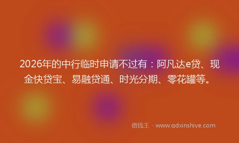 2026年的中行临时申请不过有：阿凡达e贷、现金快贷宝、易融贷通、时光分期、零花罐等。